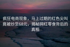 瘋狂電商現(xiàn)象，馬上過(guò)期的紅色尖叫竟被炒至68元，揭秘網(wǎng)紅零食背后的真相