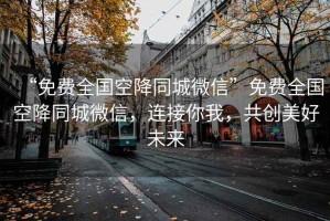 “免費全國空降同城微信”免費全國空降同城微信，連接你我，共創(chuàng)美好未來