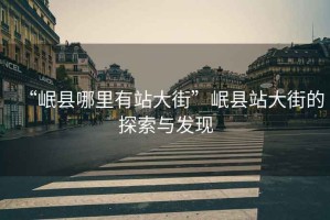 “岷縣哪里有站大街”岷縣站大街的探索與發(fā)現(xiàn)