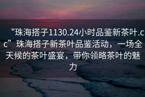 “珠海搭子1130.24小時品鑒新茶葉.cc”珠海搭子新茶葉品鑒活動，一場全天候的茶葉盛宴，帶你領(lǐng)略茶葉的魅力