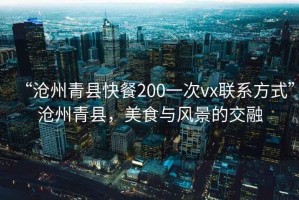 “滄州青縣快餐200一次vx聯(lián)系方式”滄州青縣，美食與風(fēng)景的交融