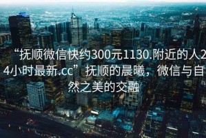 “撫順微信快約300元1130.附近的人24小時(shí)最新.cc”撫順的晨曦，微信與自然之美的交融