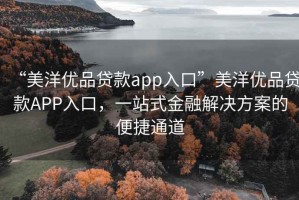 “美洋優(yōu)品貸款app入口”美洋優(yōu)品貸款A(yù)PP入口，一站式金融解決方案的便捷通道