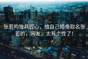 張若昀獨(dú)具匠心，給自己蠟像取名張若的，網(wǎng)友，太有個(gè)性了！
