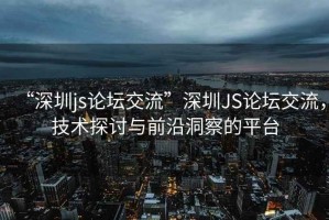 “深圳js論壇交流”深圳JS論壇交流，技術(shù)探討與前沿洞察的平臺(tái)