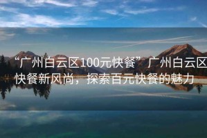 “廣州白云區(qū)100元快餐”廣州白云區(qū)快餐新風(fēng)尚，探索百元快餐的魅力