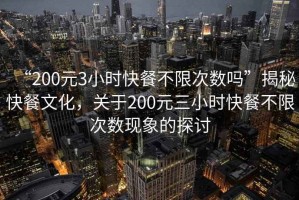 “200元3小時快餐不限次數(shù)嗎”揭秘快餐文化，關(guān)于200元三小時快餐不限次數(shù)現(xiàn)象的探討