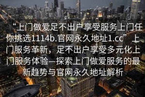 “上門(mén)做愛(ài)足不出戶享受服務(wù)上門(mén)任你挑選1114b.官網(wǎng)永久地址1.cc”上門(mén)服務(wù)革新，足不出戶享受多元化上門(mén)服務(wù)體驗(yàn)—探索上門(mén)做愛(ài)服務(wù)的最新趨勢(shì)與官網(wǎng)永久地址解析