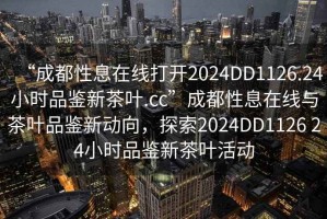 “成都性息在線打開2024DD1126.24小時品鑒新茶葉.cc”成都性息在線與茶葉品鑒新動向，探索2024DD1126 24小時品鑒新茶葉活動