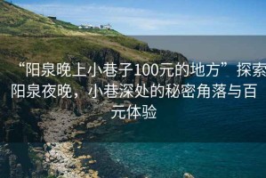“陽泉晚上小巷子100元的地方”探索陽泉夜晚，小巷深處的秘密角落與百元體驗(yàn)