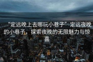 “定遠晚上去哪玩小巷子”定遠夜晚的小巷子，探索夜晚的無限魅力與驚喜