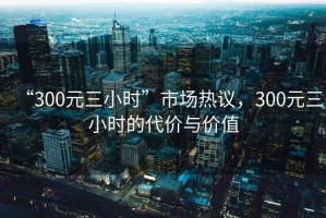 “300元三小時(shí)”市場熱議，300元三小時(shí)的代價(jià)與價(jià)值