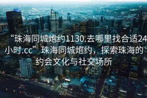 “珠海同城炮約1130.去哪里找合適24小時(shí).cc”珠海同城炮約，探索珠海的約會(huì)文化與社交場所