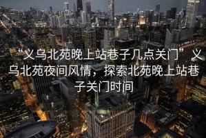 “義烏北苑晚上站巷子幾點(diǎn)關(guān)門”義烏北苑夜間風(fēng)情，探索北苑晚上站巷子關(guān)門時(shí)間