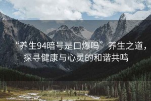 “養(yǎng)生94暗號是口爆嗎”養(yǎng)生之道，探尋健康與心靈的和諧共鳴