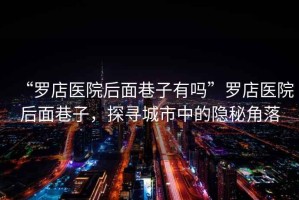 “羅店醫(yī)院后面巷子有嗎”羅店醫(yī)院后面巷子，探尋城市中的隱秘角落