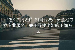 “怎么找小姐”如何合法、安全地尋找專業(yè)服務(wù)—關(guān)于尋找小姐的正確方式