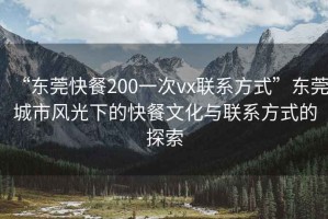 “東莞快餐200一次vx聯(lián)系方式”東莞城市風光下的快餐文化與聯(lián)系方式的探索