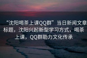 “沈陽喝茶上課QQ群”當日新聞文章標題，沈陽興起新型學習方式，喝茶上課，QQ群助力文化傳承