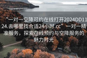 “一對(duì)一空降可約在線打開2024DD1124.去哪里找合適24小時(shí).cc”一對(duì)一精準(zhǔn)服務(wù)，探索在線預(yù)約與空降服務(wù)的魅力時(shí)光