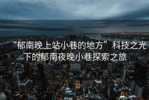 “郁南晚上站小巷的地方”科技之光下的郁南夜晚小巷探索之旅