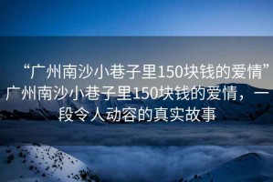 “廣州南沙小巷子里150塊錢的愛情”廣州南沙小巷子里150塊錢的愛情，一段令人動容的真實故事