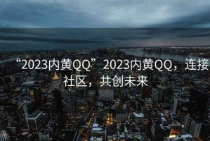 “2023內黃QQ”2023內黃QQ，連接社區(qū)，共創(chuàng)未來