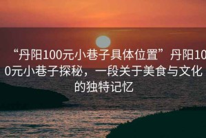 “丹陽(yáng)100元小巷子具體位置”丹陽(yáng)100元小巷子探秘，一段關(guān)于美食與文化的獨(dú)特記憶