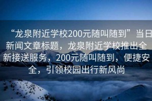 “龍泉附近學(xué)校200元隨叫隨到”當(dāng)日新聞文章標(biāo)題，龍泉附近學(xué)校推出全新接送服務(wù)，200元隨叫隨到，便捷安全，引領(lǐng)校園出行新風(fēng)尚