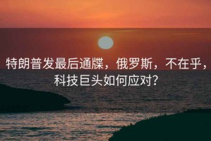 特朗普發(fā)最后通牒，俄羅斯，不在乎，科技巨頭如何應(yīng)對？