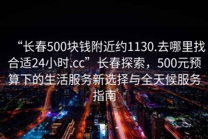 “長(zhǎng)春500塊錢(qián)附近約1130.去哪里找合適24小時(shí).cc”長(zhǎng)春探索，500元預(yù)算下的生活服務(wù)新選擇與全天候服務(wù)指南