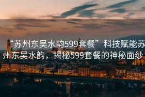 “蘇州東吳水韻599套餐”科技賦能蘇州東吳水韻，揭秘599套餐的神秘面紗
