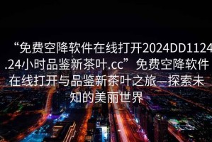 “免費(fèi)空降軟件在線打開(kāi)2024DD1124.24小時(shí)品鑒新茶葉.cc”免費(fèi)空降軟件在線打開(kāi)與品鑒新茶葉之旅—探索未知的美麗世界