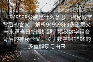 “949598分別是什么意思”揭秘數(shù)字背后的含義，解析949598的多重意義與來源當(dāng)日新聞標(biāo)題，揭秘數(shù)字組合背后的神秘含義，關(guān)于數(shù)字949598的多重解讀與由來