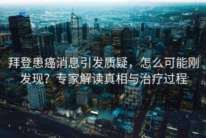拜登患癌消息引發(fā)質(zhì)疑，怎么可能剛發(fā)現(xiàn)？專家解讀真相與治療過程