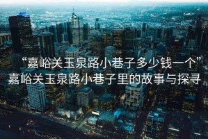 “嘉峪關玉泉路小巷子多少錢一個”嘉峪關玉泉路小巷子里的故事與探尋