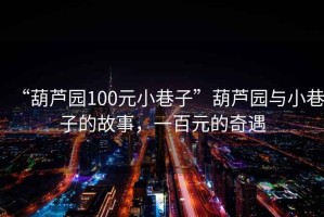 “葫蘆園100元小巷子”葫蘆園與小巷子的故事，一百元的奇遇