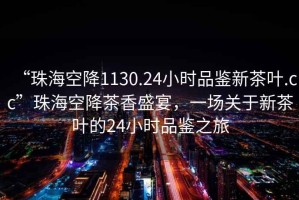 “珠?？战?130.24小時(shí)品鑒新茶葉.cc”珠?？战挡柘闶⒀?，一場(chǎng)關(guān)于新茶葉的24小時(shí)品鑒之旅