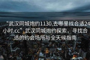 “武漢同城炮約1130.去哪里找合適24小時.cc”武漢同城炮約探索，尋找合適的約會場所與全天候指南