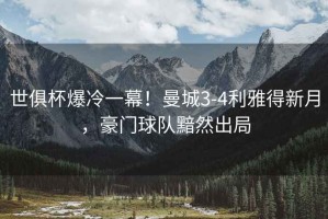 世俱杯爆冷一幕！曼城3-4利雅得新月，豪門球隊(duì)黯然出局