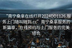 “南寧桑拿在線打開2024DD1126.服務(wù)上門隨叫隨到.cc”南寧桑拿服務(wù)的新篇章，在線預約與上門服務(wù)的完美結(jié)合