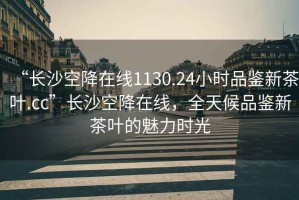 “長沙空降在線1130.24小時品鑒新茶葉.cc”長沙空降在線，全天候品鑒新茶葉的魅力時光