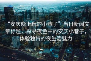 “安慶晚上玩的小巷子”當(dāng)日新聞文章標題，探尋夜色中的安慶小巷子，體驗獨特的夜生活魅力