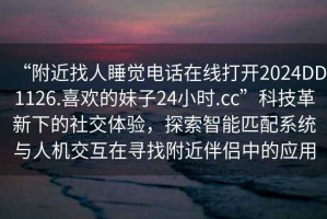 “附近找人睡覺電話在線打開2024DD1126.喜歡的妹子24小時(shí).cc”科技革新下的社交體驗(yàn)，探索智能匹配系統(tǒng)與人機(jī)交互在尋找附近伴侶中的應(yīng)用