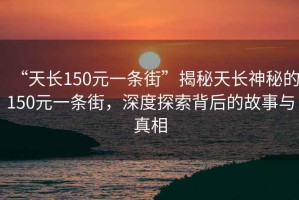 “天長(zhǎng)150元一條街”揭秘天長(zhǎng)神秘的150元一條街，深度探索背后的故事與真相