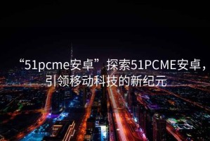 “51pcme安卓”探索51PCME安卓，引領(lǐng)移動科技的新紀(jì)元