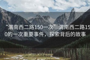 “渭南西二路150一次”渭南西二路150的一次重要事件，探索背后的故事