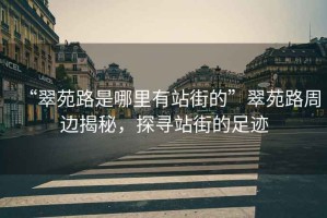 “翠苑路是哪里有站街的”翠苑路周邊揭秘，探尋站街的足跡