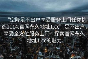 “空降足不出戶享受服務上門任你挑選1114.官網永久地址1.cc”足不出戶，享受全方位服務上門—探索官網永久地址1.cc的魅力