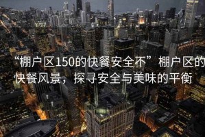 “棚戶區(qū)150的快餐安全不”棚戶區(qū)的快餐風(fēng)景，探尋安全與美味的平衡